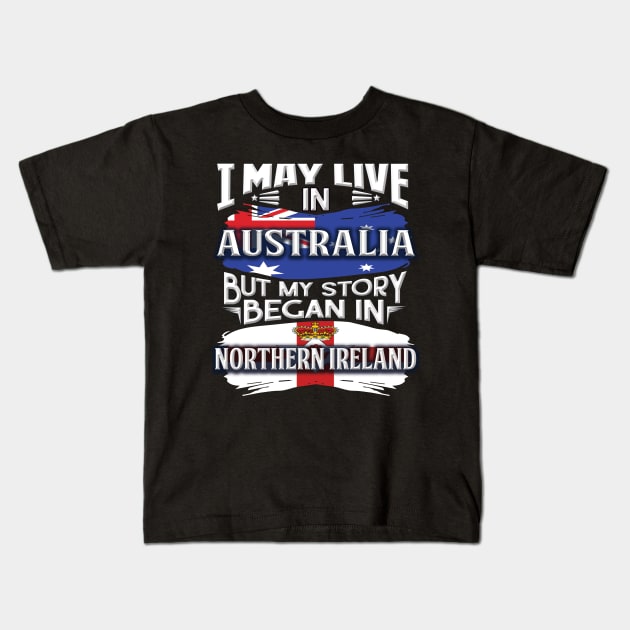 I May Live In Australia But My Story Began In Northern Ireland - Gift For Irish With Irish Flag Heritage Roots From Northern Ireland Kids T-Shirt by giftideas